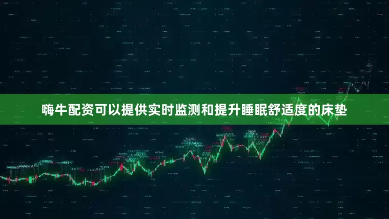 嗨牛配资可以提供实时监测和提升睡眠舒适度的床垫