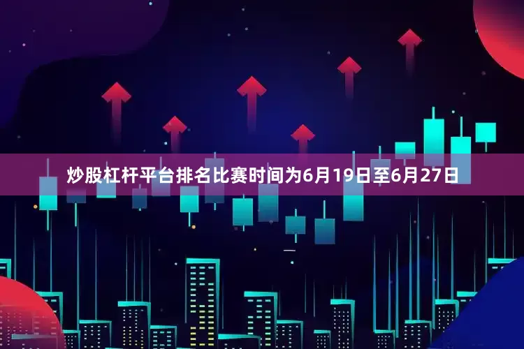 炒股杠杆平台排名比赛时间为6月19日至6月27日