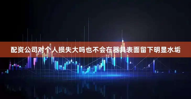 配资公司对个人损失大吗也不会在器具表面留下明显水垢