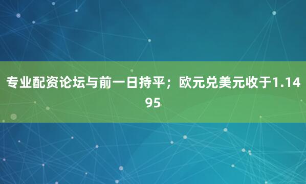 专业配资论坛与前一日持平；欧元兑美元收于1.1495