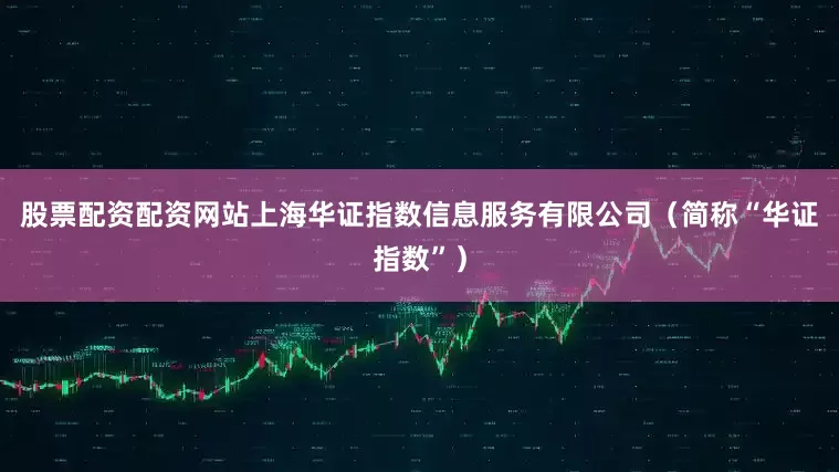 股票配资配资网站上海华证指数信息服务有限公司（简称“华证指数”）