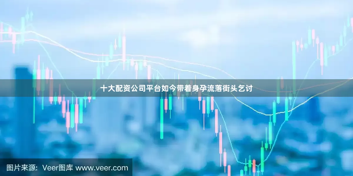 十大配资公司平台如今带着身孕流落街头乞讨