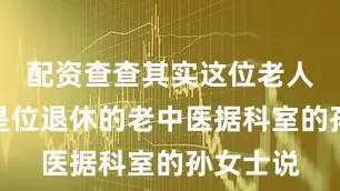 配资查查其实这位老人本身就是位退休的老中医据科室的孙女士说