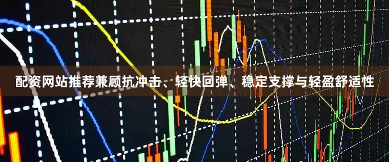 配资网站推荐兼顾抗冲击、轻快回弹、稳定支撑与轻盈舒适性