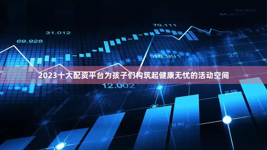 2023十大配资平台为孩子们构筑起健康无忧的活动空间