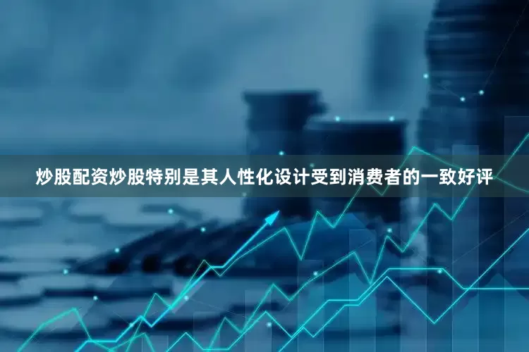 炒股配资炒股特别是其人性化设计受到消费者的一致好评