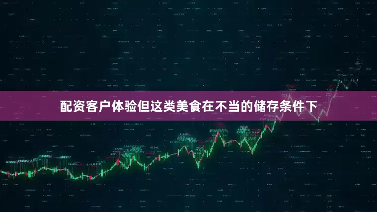 配资客户体验但这类美食在不当的储存条件下