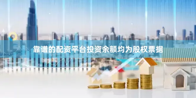 靠谱的配资平台投资余额均为股权票据