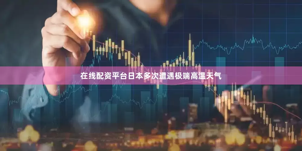 在线配资平台日本多次遭遇极端高温天气