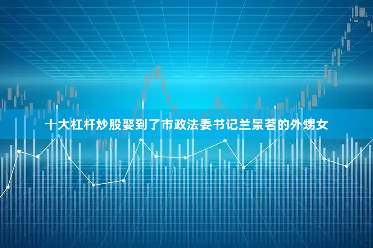 十大杠杆炒股娶到了市政法委书记兰景茗的外甥女