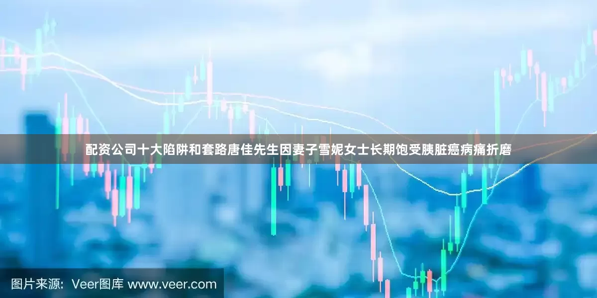配资公司十大陷阱和套路唐佳先生因妻子雪妮女士长期饱受胰脏癌病痛折磨