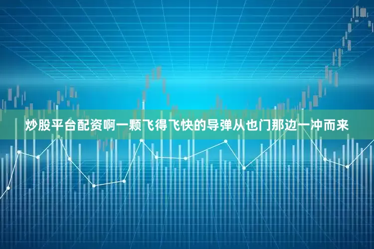 炒股平台配资啊一颗飞得飞快的导弹从也门那边一冲而来