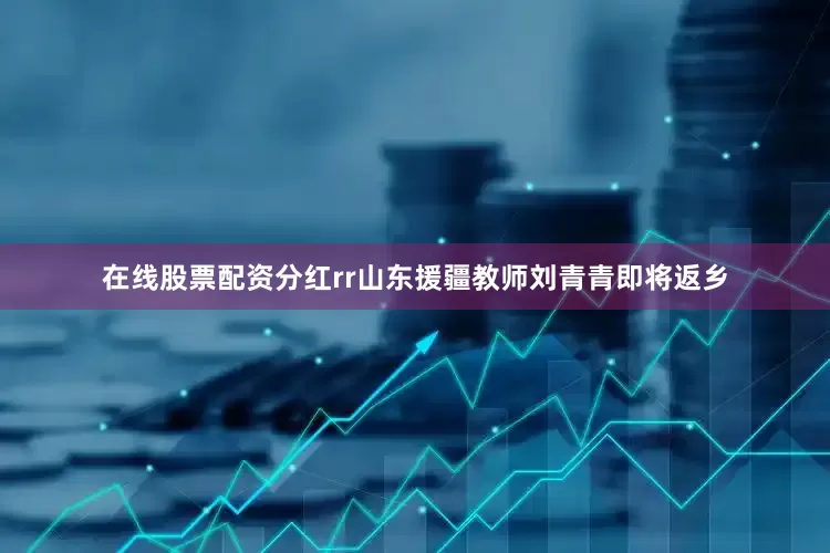 在线股票配资分红rr　　山东援疆教师刘青青即将返乡