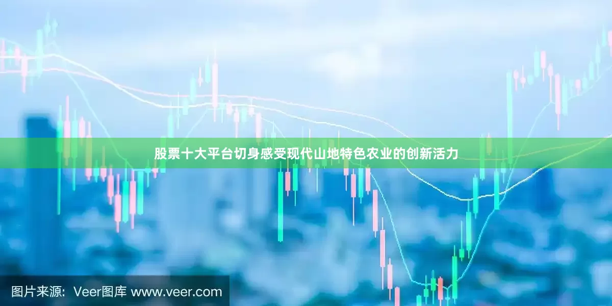 股票十大平台切身感受现代山地特色农业的创新活力