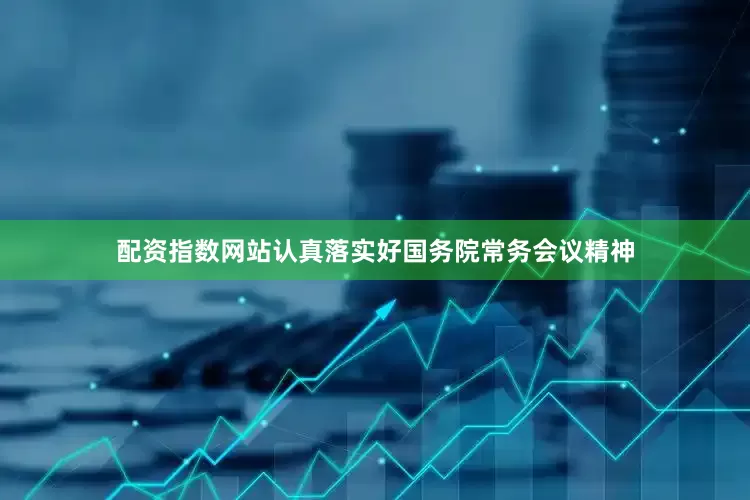配资指数网站认真落实好国务院常务会议精神