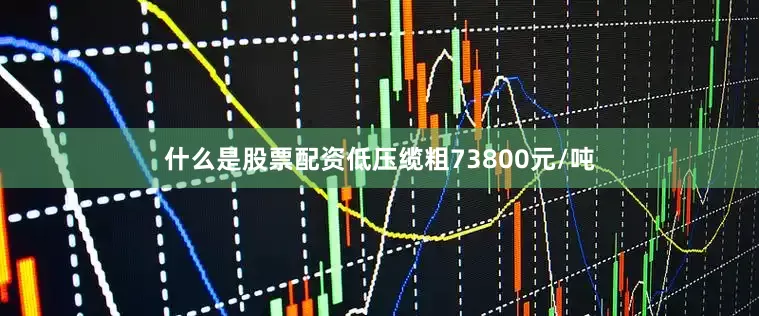 什么是股票配资低压缆粗73800元/吨