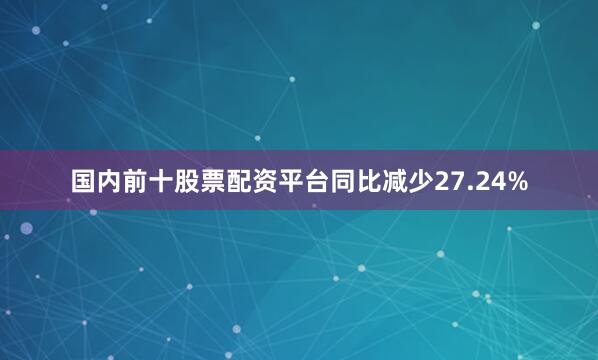 国内前十股票配资平台同比减少27.24%