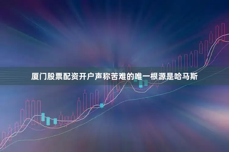 厦门股票配资开户声称苦难的唯一根源是哈马斯