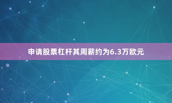 申请股票杠杆其周薪约为6.3万欧元