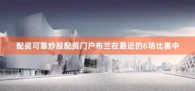 配资可靠炒股配资门户布兰在最近的6场比赛中