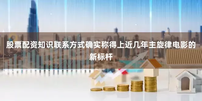 股票配资知识联系方式确实称得上近几年主旋律电影的新标杆