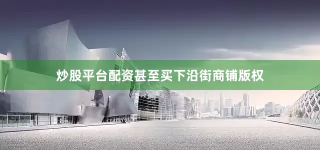 炒股平台配资甚至买下沿街商铺版权