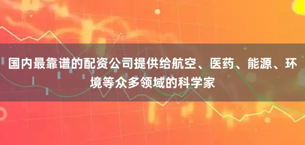 国内最靠谱的配资公司提供给航空、医药、能源、环境等众多领域的科学家