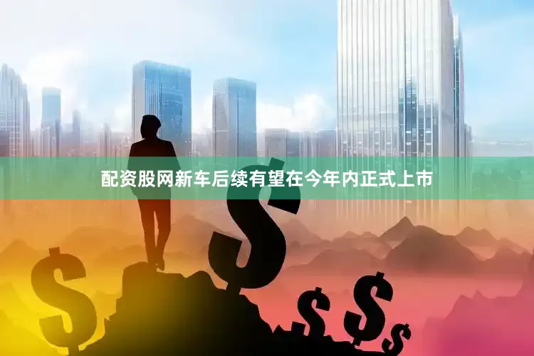 配资股网新车后续有望在今年内正式上市
