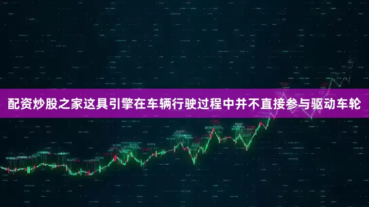 配资炒股之家这具引擎在车辆行驶过程中并不直接参与驱动车轮