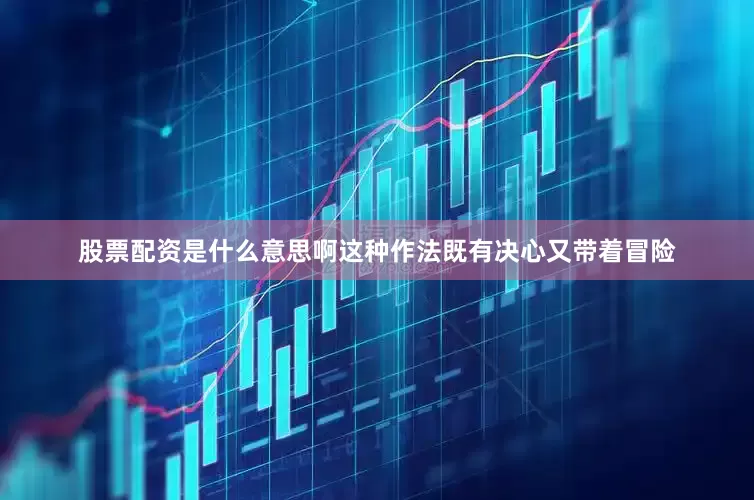 股票配资是什么意思啊这种作法既有决心又带着冒险
