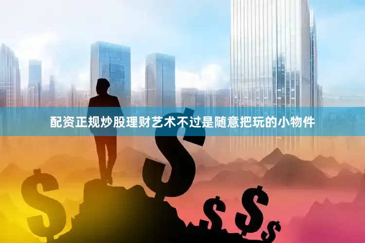 配资正规炒股理财艺术不过是随意把玩的小物件