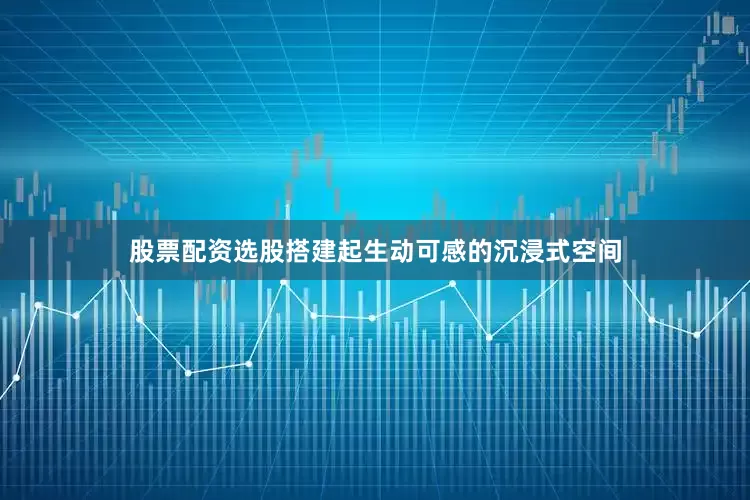 股票配资选股搭建起生动可感的沉浸式空间