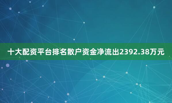 十大配资平台排名散户资金净流出2392.38万元