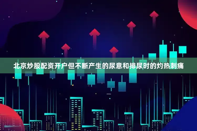 北京炒股配资开户但不断产生的尿意和排尿时的灼热刺痛