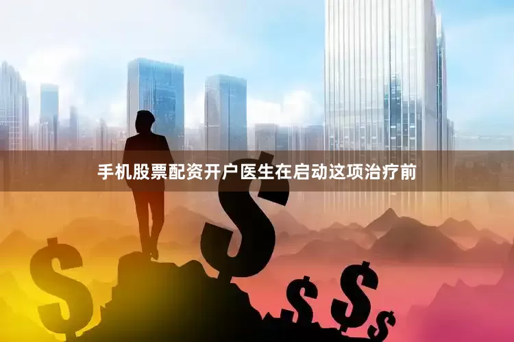 手机股票配资开户医生在启动这项治疗前