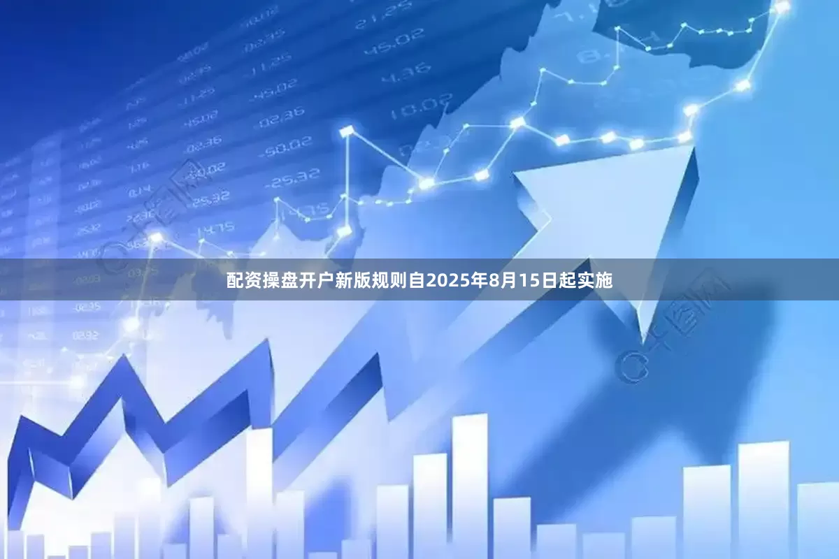 配资操盘开户新版规则自2025年8月15日起实施