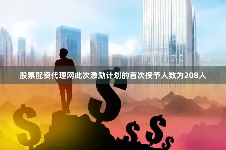 股票配资代理网此次激励计划的首次授予人数为208人