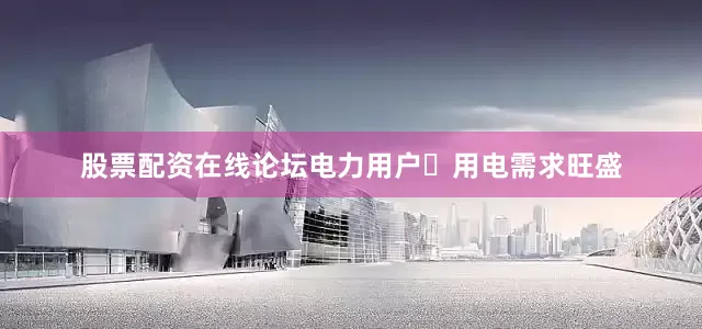 股票配资在线论坛电力用户‌用电需求旺盛