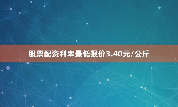 股票配资利率最低报价3.40元/公斤