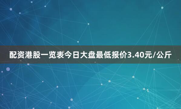 配资港股一览表今日大盘最低报价3.40元/公斤