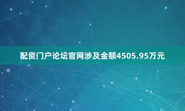 配资门户论坛官网涉及金额4505.95万元