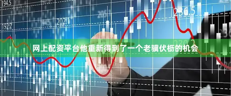 网上配资平台他重新得到了一个老骥伏枥的机会