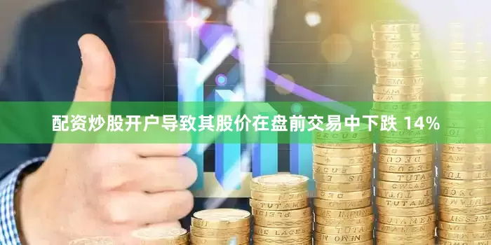 配资炒股开户导致其股价在盘前交易中下跌 14%