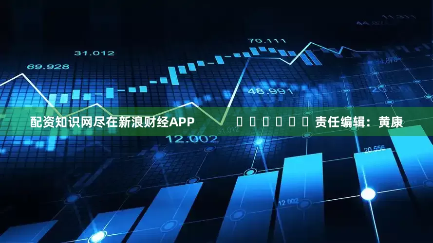 配资知识网尽在新浪财经APP            						责任编辑：黄康