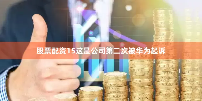 股票配资15这是公司第二次被华为起诉