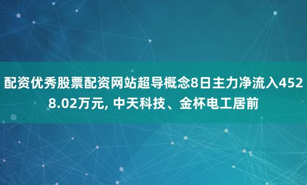 配资优秀股票配资网站超导概念8日主力净流入4528.02万元, 中天科技、金杯电工居前