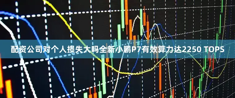 配资公司对个人损失大吗全新小鹏P7有效算力达2250 TOPS