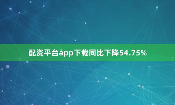 配资平台app下载同比下降54.75%