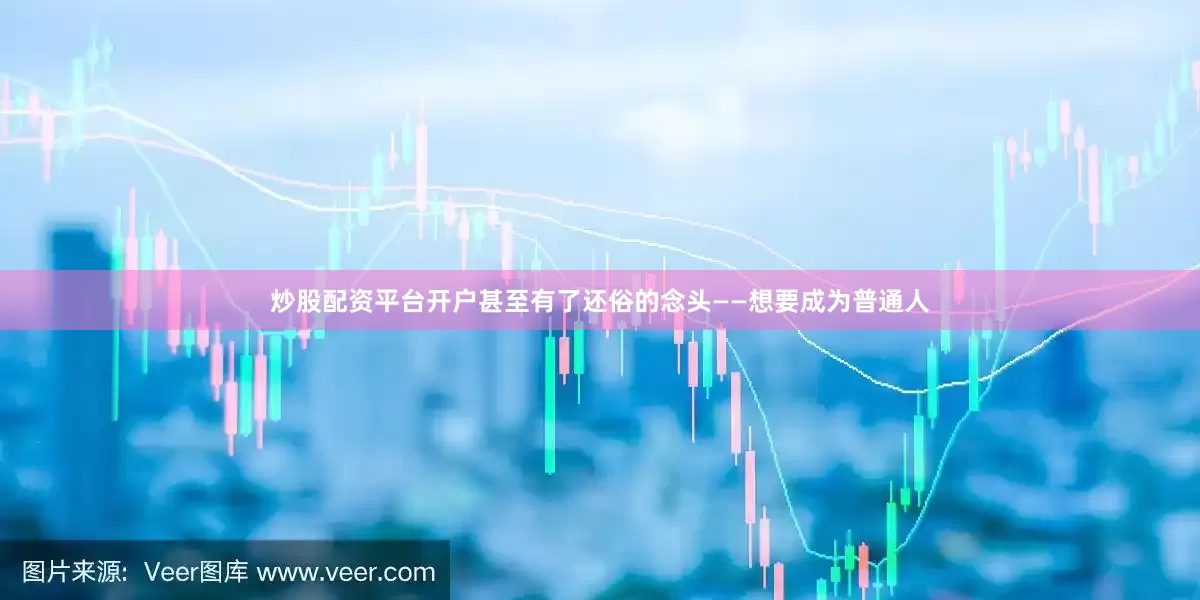 炒股配资平台开户甚至有了还俗的念头——想要成为普通人