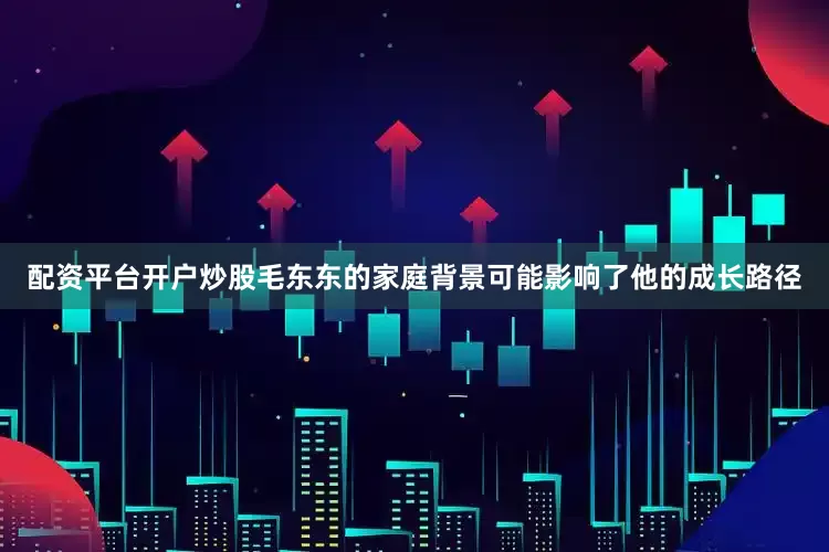 配资平台开户炒股毛东东的家庭背景可能影响了他的成长路径